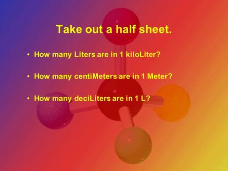 Take out a half sheet. How many Liters are in 1 kiloLiter? How many centiMeters are in 1 Meter? How many deciLiters are in 1 L?