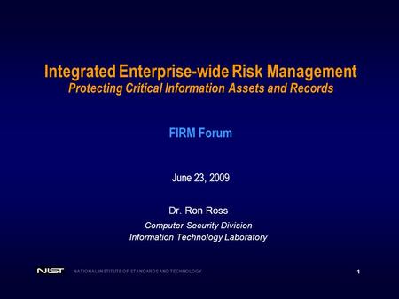 NATIONAL INSTITUTE OF STANDARDS AND TECHNOLOGY 1 Integrated Enterprise-wide Risk Management Protecting Critical Information Assets and Records FIRM Forum.