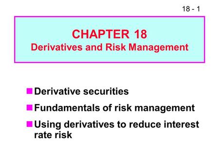 18 - 1 Derivative securities Fundamentals of risk management Using derivatives to reduce interest rate risk CHAPTER 18 Derivatives and Risk Management.