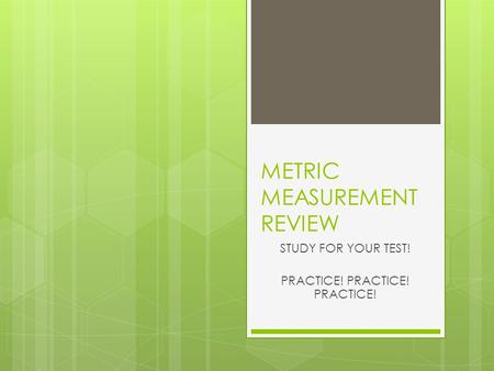 METRIC MEASUREMENT REVIEW STUDY FOR YOUR TEST! PRACTICE! PRACTICE! PRACTICE!