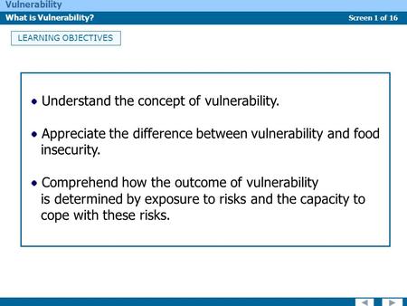 Screen 1 of 16 Vulnerability What is Vulnerability? LEARNING OBJECTIVES Understand the concept of vulnerability. Appreciate the difference between vulnerability.