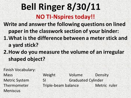 Bell Ringer 8/30/11 NO TI-Nspires today!! Write and answer the following questions on lined paper in the classwork section of your binder: 1.What is the.