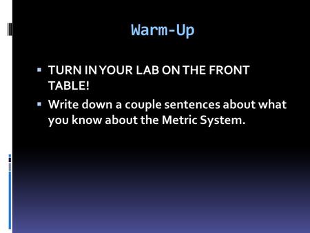 Warm-Up  TURN IN YOUR LAB ON THE FRONT TABLE!  Write down a couple sentences about what you know about the Metric System.