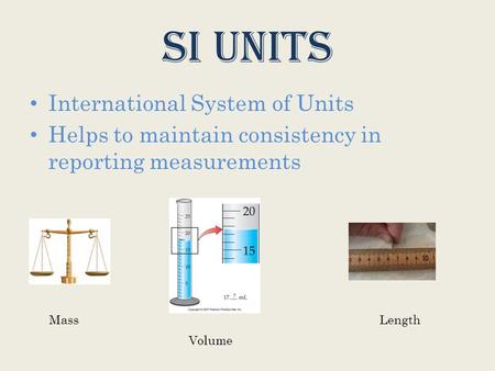 SI Units International System of Units Helps to maintain consistency in reporting measurements Mass Volume Length.