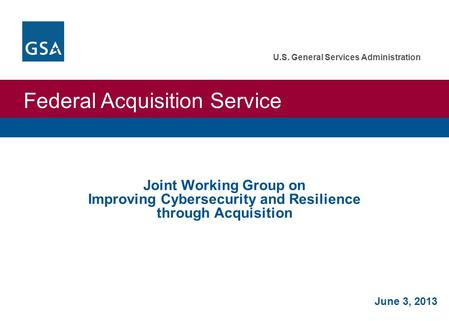 Federal Acquisition Service U.S. General Services Administration June 3, 2013 Joint Working Group on Improving Cybersecurity and Resilience through Acquisition.