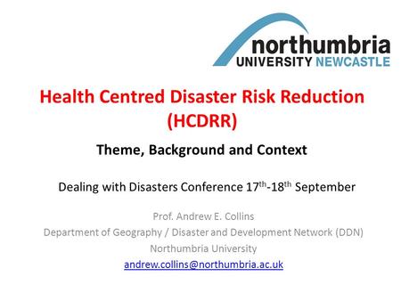 Health Centred Disaster Risk Reduction (HCDRR) Prof. Andrew E. Collins Department of Geography / Disaster and Development Network (DDN) Northumbria University.
