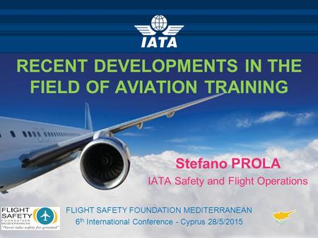 RECENT DEVELOPMENTS IN THE FIELD OF AVIATION TRAINING Stefano PROLA IATA Safety and Flight Operations FLIGHT SAFETY FOUNDATION MEDITERRANEAN 6 th International.