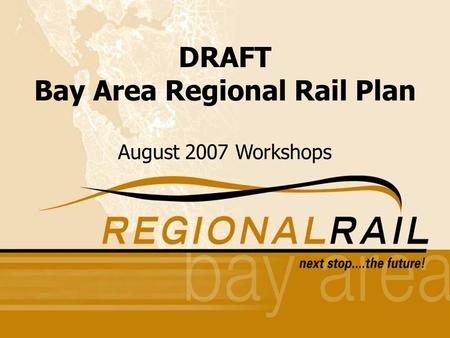 1 Round One Public Outreach Workshops Fall 2005 DRAFT Bay Area Regional Rail Plan August 2007 Workshops.