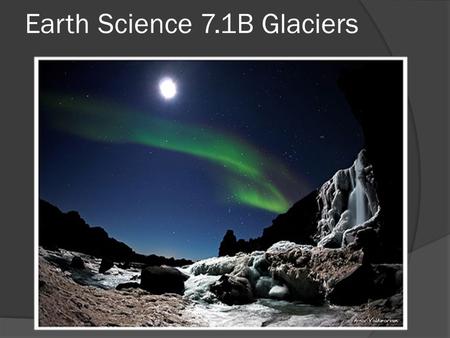 Earth Science 7.1B Glaciers. Glacial Erosion  Glaciers are natures bulldozers. Their massive force tears rock from valley floors and walls carrying the.