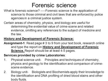 Forensic science What is forensic science? -----Forensic science is the application of science to those criminal and civil laws that are enforced by police.