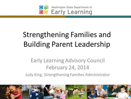 Strengthening Families and Building Parent Leadership Early Learning Advisory Council February 24, 2014 Judy King, Strengthening Families Administrator.