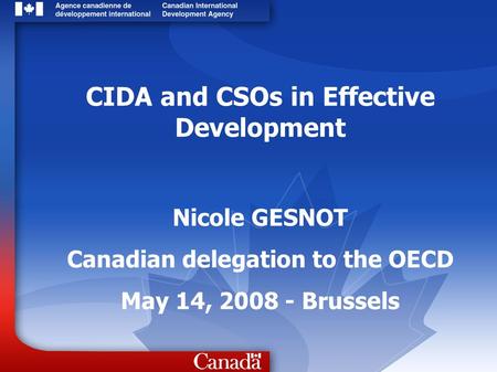 CIDA and CSOs in Effective Development Nicole GESNOT Canadian delegation to the OECD May 14, 2008 - Brussels.
