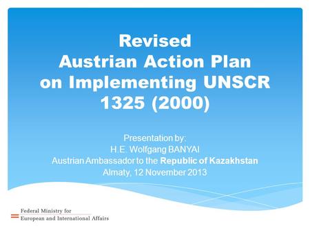 Revised Austrian Action Plan on Implementing UNSCR 1325 (2000) Presentation by: H.E. Wolfgang BANYAI Austrian Ambassador to the Republic of Kazakhstan.