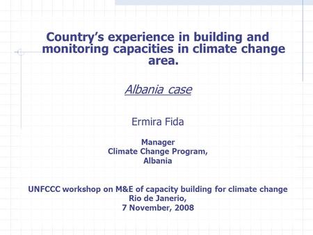 Country’s experience in building and monitoring capacities in climate change area. Albania case Ermira Fida Manager Climate Change Program, Albania UNFCCC.