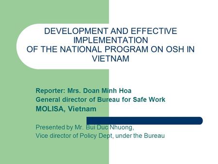 DEVELOPMENT AND EFFECTIVE IMPLEMENTATION OF THE NATIONAL PROGRAM ON OSH IN VIETNAM Reporter: Mrs. Doan Minh Hoa General director of Bureau for Safe Work.