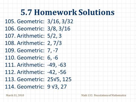 March 31, 2010Math 132: Foundations of Mathematics 5.7 Homework Solutions 105. Geometric: 3/16, 3/32 106. Geometric: 3/8, 3/16 107. Arithmetic: 5/2, 3.
