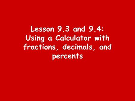 Lesson 9.3 and 9.4: Using a Calculator with fractions, decimals, and percents.