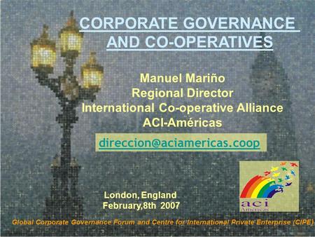Manuel Mariño Regional Director International Co-operative Alliance ACI-Américas CORPORATE GOVERNANCE AND CO-OPERATIVES Global Corporate Governance Forum.