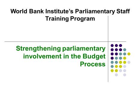Strengthening parliamentary involvement in the Budget Process World Bank Institute’s Parliamentary Staff Training Program.