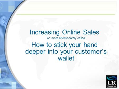 1 Increasing Online Sales …or, more affectionately called How to stick your hand deeper into your customer’s wallet.