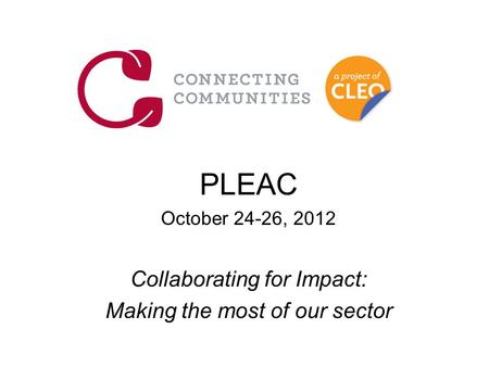PLEAC October 24-26, 2012 Collaborating for Impact: Making the most of our sector.