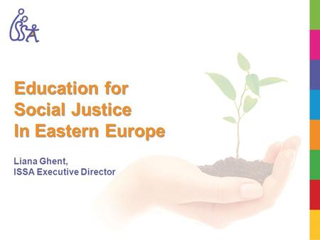 Education for Social Justice In Eastern Europe Liana Ghent, ISSA Executive Director.