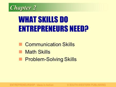 ENTREPRENEURSHIP: Ideas in Action© SOUTH-WESTERN PUBLISHING Chapter 2 WHAT SKILLS DO ENTREPRENEURS NEED? Communication Skills Math Skills Problem-Solving.