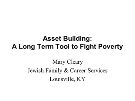 Asset Building: A Long Term Tool to Fight Poverty Mary Cleary Jewish Family & Career Services Louisville, KY.