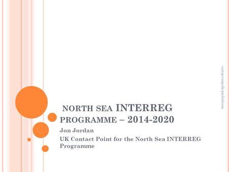 NORTH SEA INTERREG PROGRAMME – 2014-2020 Jon Jordan UK Contact Point for the North Sea INTERREG Programme europeanpolicysolutions.