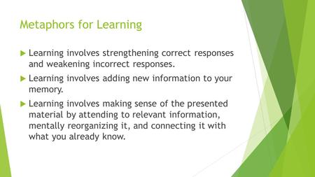 Metaphors for Learning  Learning involves strengthening correct responses and weakening incorrect responses.  Learning involves adding new information.