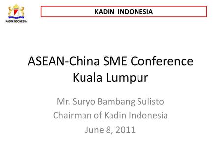 KADIN INDONESIA ASEAN-China SME Conference Kuala Lumpur Mr. Suryo Bambang Sulisto Chairman of Kadin Indonesia June 8, 2011.