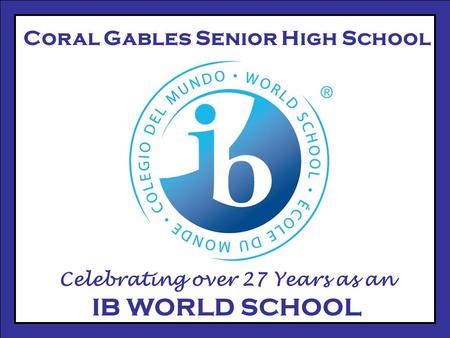Coral Gables Senior High School Celebrating over 27 Years as an IB WORLD SCHOOL.