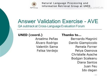 Answer Validation Exercise - AVE QA subtrack at Cross-Language Evaluation Forum UNED (coord.) Anselmo Peñas Álvaro Rodrigo Valentín Sama Felisa Verdejo.