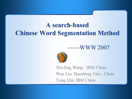 A search-based Chinese Word Segmentation Method ——WWW 2007 Xin-Jing Wang: IBM China Wen Liu: Huazhong Univ. China Yong Qin: IBM China.