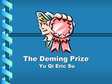 The Deming Prize Yu Qi Eric Su. What we will cover What is the Deming Prize?What is the Deming Prize? –Who is Dr. Deming? –History Deming Prize vs. Quality.