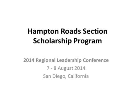 Hampton Roads Section Scholarship Program 2014 Regional Leadership Conference 7 - 8 August 2014 San Diego, California.