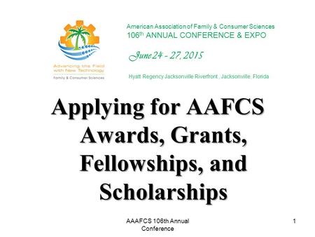 Applying for AAFCS Awards, Grants, Fellowships, and Scholarships 1 American Association of Family & Consumer Sciences 106 th ANNUAL CONFERENCE & EXPO June.