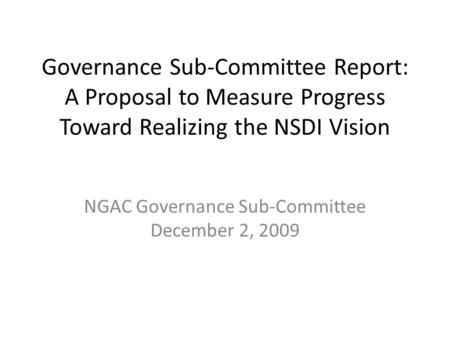 Governance Sub-Committee Report: A Proposal to Measure Progress Toward Realizing the NSDI Vision NGAC Governance Sub-Committee December 2, 2009.
