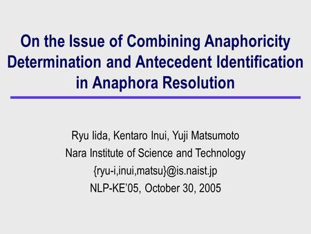 On the Issue of Combining Anaphoricity Determination and Antecedent Identification in Anaphora Resolution Ryu Iida, Kentaro Inui, Yuji Matsumoto Nara Institute.