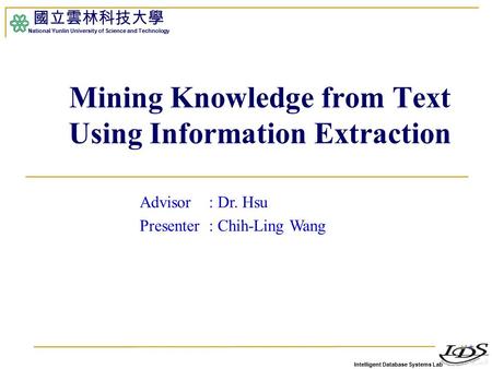 Intelligent Database Systems Lab 國立雲林科技大學 National Yunlin University of Science and Technology 1 Mining Knowledge from Text Using Information Extraction.