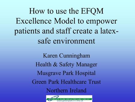 How to use the EFQM Excellence Model to empower patients and staff create a latex- safe environment Karen Cunningham Health & Safety Manager Musgrave Park.