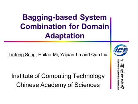 INSTITUTE OF COMPUTING TECHNOLOGY Bagging-based System Combination for Domain Adaptation Linfeng Song, Haitao Mi, Yajuan Lü and Qun Liu Institute of Computing.
