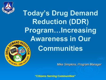 “Citizens Serving Communities” Today’s Drug Demand Reduction (DDR) Program…Increasing Awareness in Our Communities Mike Simpkins, Program Manager.