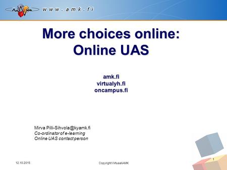 12.10.2015 Copyright VirtuaaliAMK 1 More choices online: Online UAS amk.fi virtualyh.fi oncampus.fi Mirva Co-ordinator of e-learning.