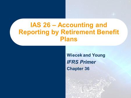 IAS 26 – Accounting and Reporting by Retirement Benefit Plans Wiecek and Young IFRS Primer Chapter 36.