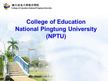College of Education, National Pingtung University 國立屏東大學教育學院 College of Education National Pingtung University (NPTU)