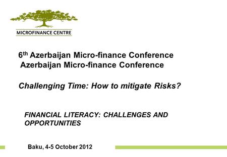 Baku, 4-5 October 2012 6 th Azerbaijan Micro-finance Conference Azerbaijan Micro-finance Conference Challenging Time: How to mitigate Risks? Financial.