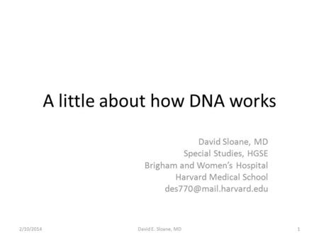 A little about how DNA works David Sloane, MD Special Studies, HGSE Brigham and Women’s Hospital Harvard Medical School 2/10/2014David.