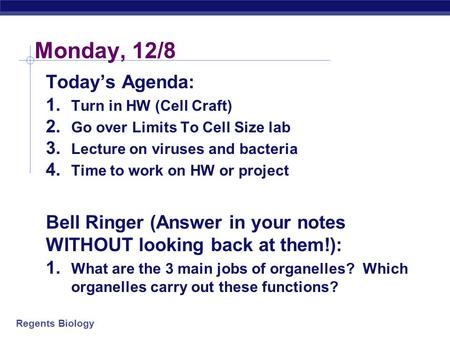 Regents Biology Monday, 12/8 Today’s Agenda: 1. Turn in HW (Cell Craft) 2. Go over Limits To Cell Size lab 3. Lecture on viruses and bacteria 4. Time.
