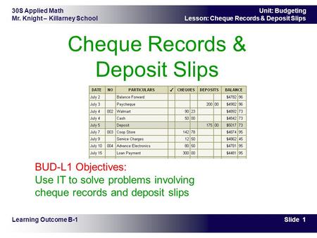30S Applied Math Mr. Knight – Killarney School Slide 1 Unit: Budgeting Lesson: Cheque Records & Deposit Slips Cheque Records & Deposit Slips Learning Outcome.